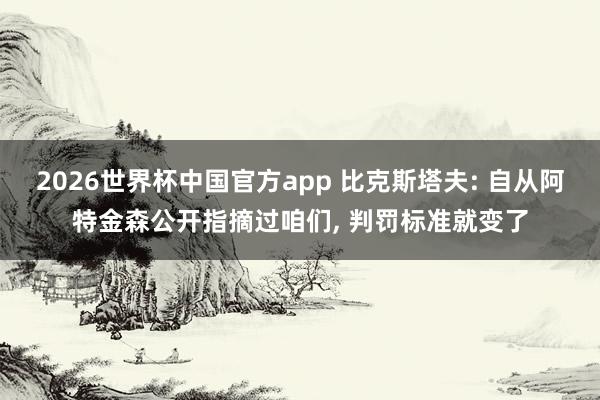 2026世界杯中国官方app 比克斯塔夫: 自从阿特金森公开指摘过咱们， 判罚标准就变了
