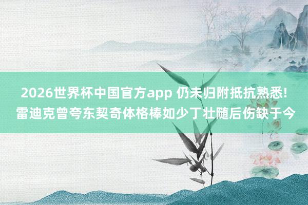 2026世界杯中国官方app 仍未归附抵抗熟悉! 雷迪克曾夸东契奇体格棒如少丁壮随后伤缺于今
