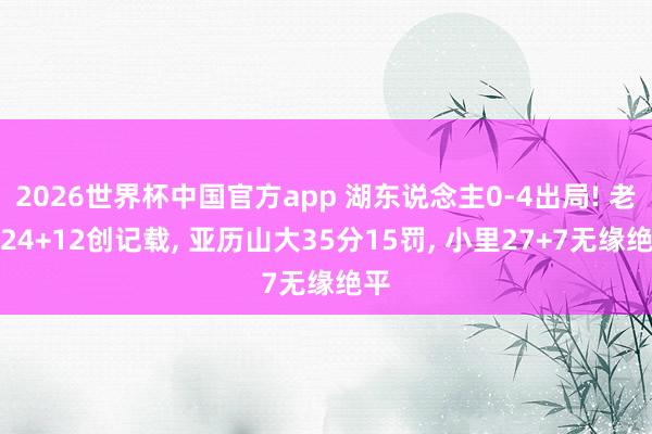 2026世界杯中国官方app 湖东说念主0-4出局! 老詹24+12创记载， 亚历山大35分15罚， 小里27+7无缘绝平
