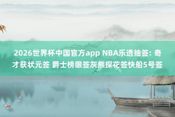 2026世界杯中国官方app NBA乐透抽签: 奇才获状元签 爵士榜眼签灰熊探花签快船5号签
