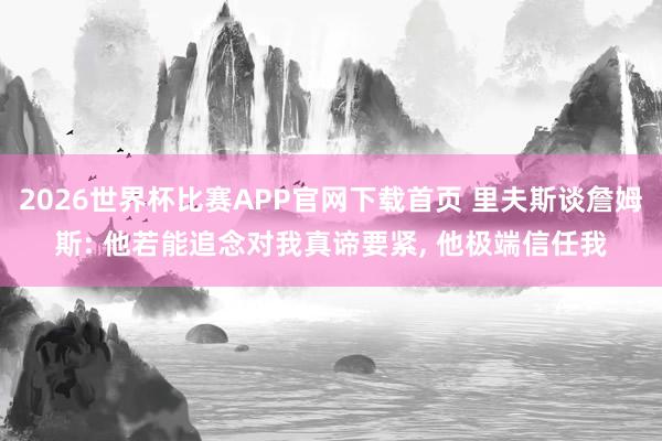 2026世界杯比赛APP官网下载首页 里夫斯谈詹姆斯: 他若能追念对我真谛要紧， 他极端信任我