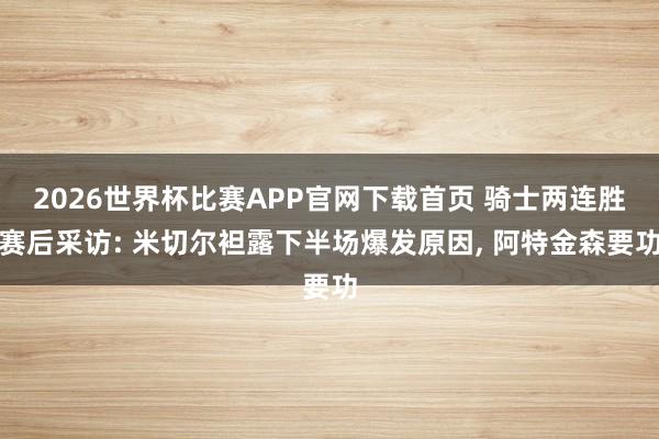 2026世界杯比赛APP官网下载首页 骑士两连胜赛后采访: 米切尔袒露下半场爆发原因， 阿特金森要功