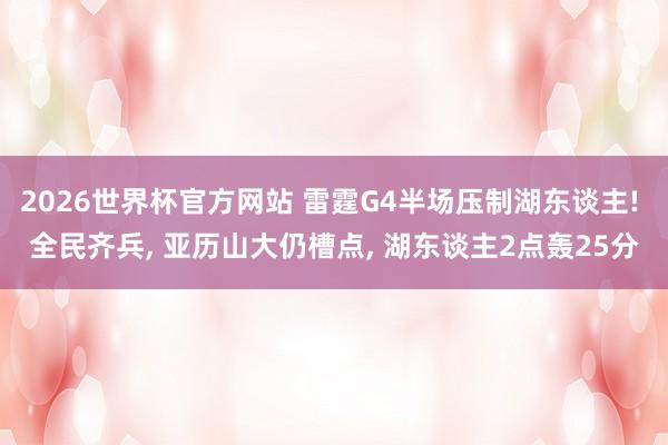 2026世界杯官方网站 雷霆G4半场压制湖东谈主! 全民齐兵， 亚历山大仍槽点， 湖东谈主2点轰25分