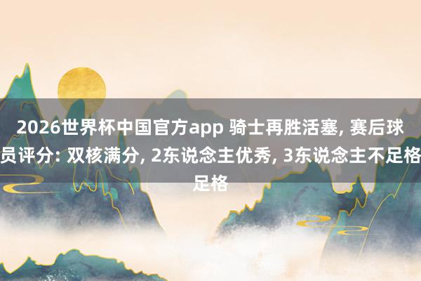 2026世界杯中国官方app 骑士再胜活塞， 赛后球员评分: 双核满分， 2东说念主优秀， 3东说念主不足格