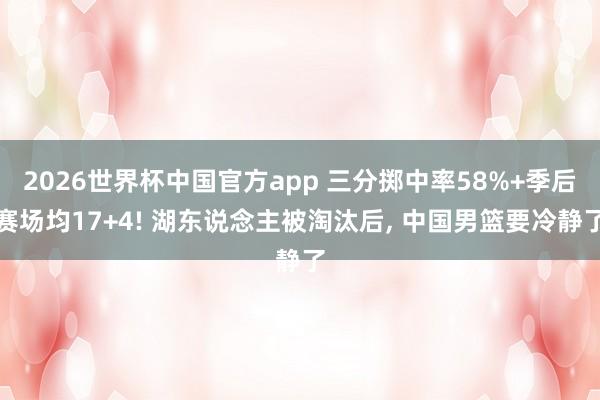 2026世界杯中国官方app 三分掷中率58%+季后赛场均17+4! 湖东说念主被淘汰后， 中国男篮要冷静了
