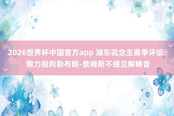 2026世界杯中国官方app 湖东说念主赛季评级: 眼力投向勒布朗-詹姆斯不细见解畴昔