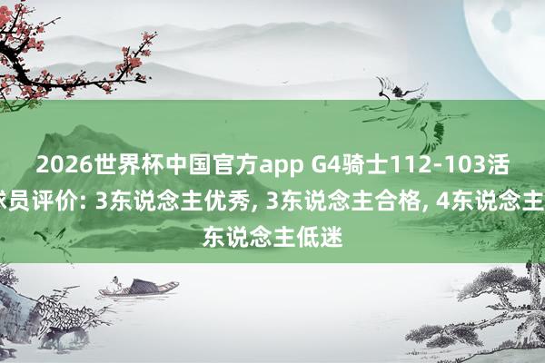 2026世界杯中国官方app G4骑士112-103活塞 球员评价: 3东说念主优秀， 3东说念主合格， 4东说念主低迷