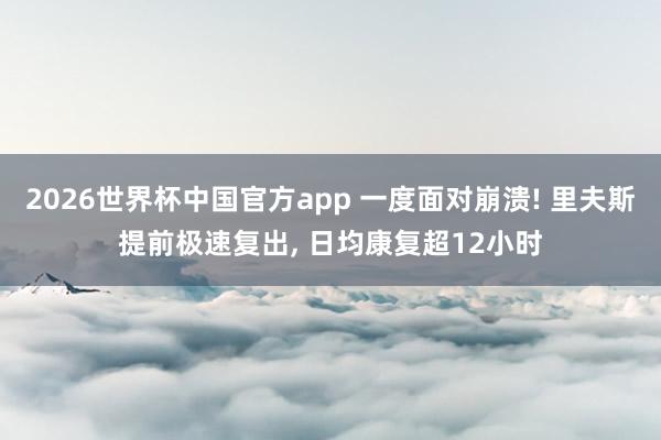 2026世界杯中国官方app 一度面对崩溃! 里夫斯提前极速复出， 日均康复超12小时