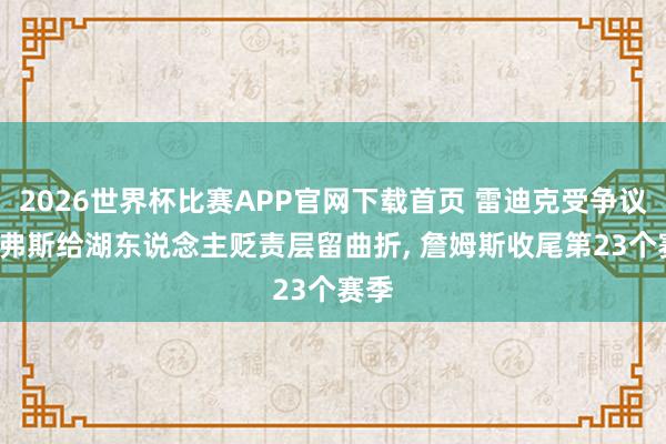 2026世界杯比赛APP官网下载首页 雷迪克受争议， 里弗斯给湖东说念主贬责层留曲折， 詹姆斯收尾第23个赛季