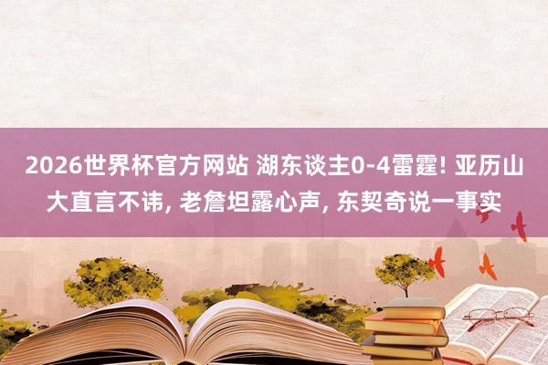 2026世界杯官方网站 湖东谈主0-4雷霆! 亚历山大直言不讳， 老詹坦露心声， 东契奇说一事实