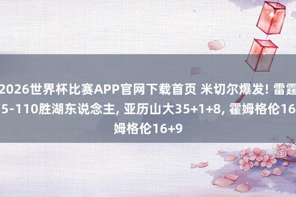 2026世界杯比赛APP官网下载首页 米切尔爆发! 雷霆115-110胜湖东说念主， 亚历山大35+1+8， 霍姆格伦16+9