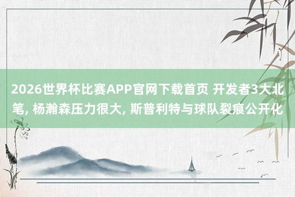 2026世界杯比赛APP官网下载首页 开发者3大北笔, 杨瀚森压力很大, 斯普利特与球队裂痕公开化