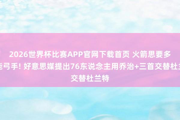 2026世界杯比赛APP官网下载首页 火箭思要多功能弓手! 好意思媒提出76东说念主用乔治+三首交替杜兰特