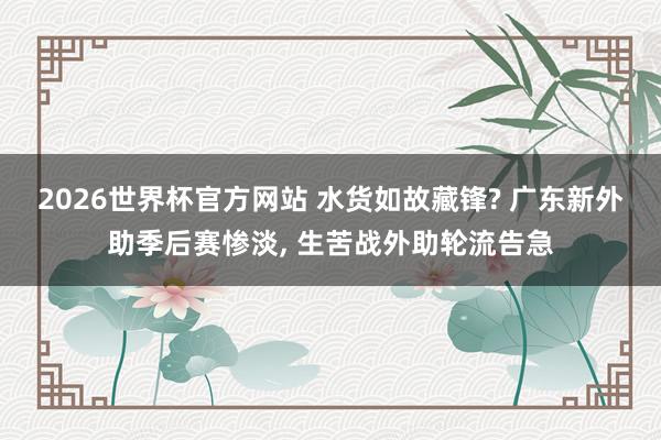 2026世界杯官方网站 水货如故藏锋? 广东新外助季后赛惨淡， 生苦战外助轮流告急