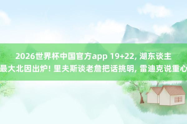 2026世界杯中国官方app 19+22， 湖东谈主最大北因出炉! 里夫斯谈老詹把话挑明， 雷迪克说重心