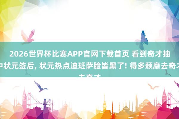 2026世界杯比赛APP官网下载首页 看到奇才抽中状元签后， 状元热点迪班萨脸皆黑了! 得多颓靡去奇才
