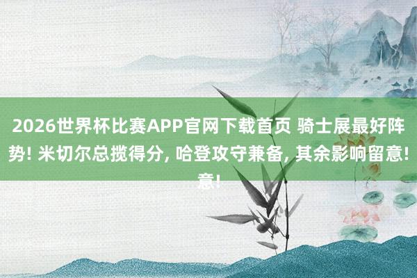 2026世界杯比赛APP官网下载首页 骑士展最好阵势! 米切尔总揽得分， 哈登攻守兼备， 其余影响留意!