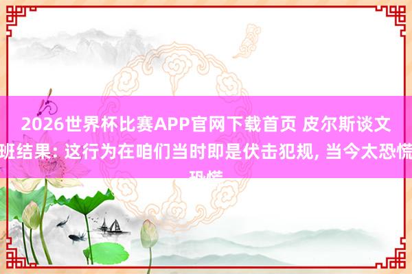 2026世界杯比赛APP官网下载首页 皮尔斯谈文班结果: 这行为在咱们当时即是伏击犯规， 当今太恐慌