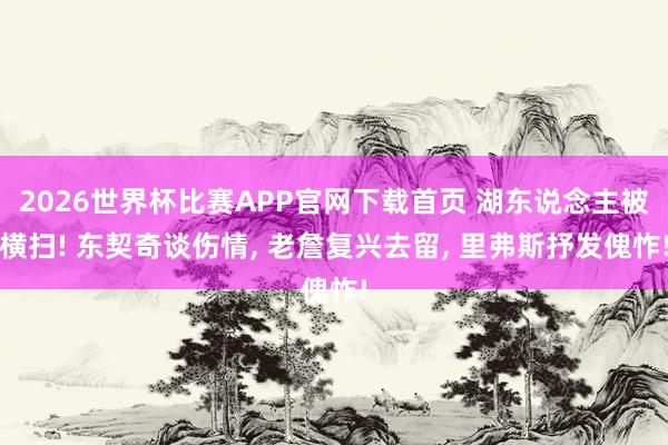 2026世界杯比赛APP官网下载首页 湖东说念主被横扫! 东契奇谈伤情， 老詹复兴去留， 里弗斯抒发傀怍!