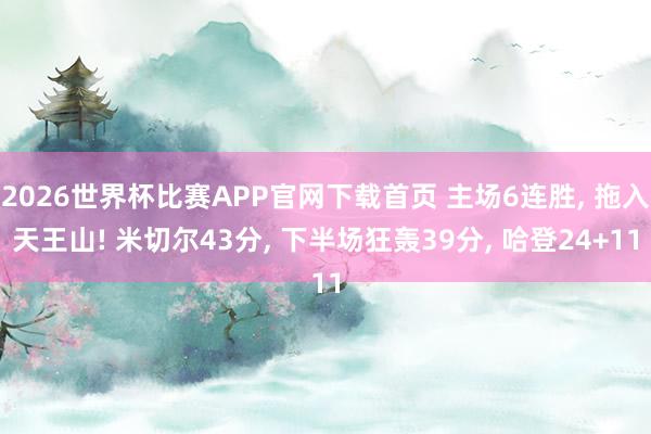 2026世界杯比赛APP官网下载首页 主场6连胜， 拖入天王山! 米切尔43分， 下半场狂轰39分， 哈登24+11