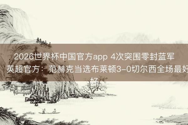 2026世界杯中国官方app 4次突围零封蓝军,英超官方:范赫克当选布莱顿3-0切尔西全场最好