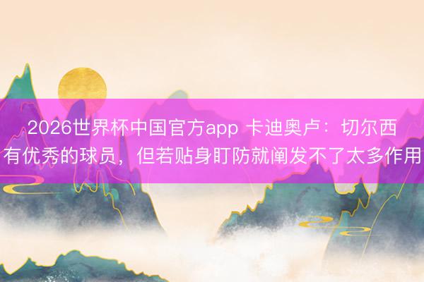 2026世界杯中国官方app 卡迪奥卢：切尔西有优秀的球员，但若贴身盯防就阐发不了太多作用