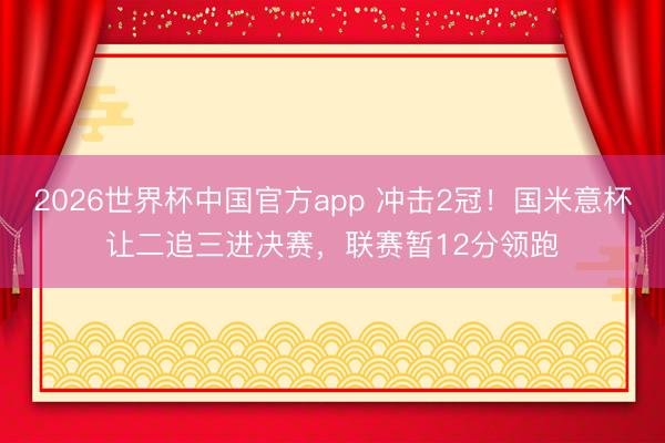 2026世界杯中国官方app 冲击2冠！国米意杯让二追三进决赛，联赛暂12分领跑