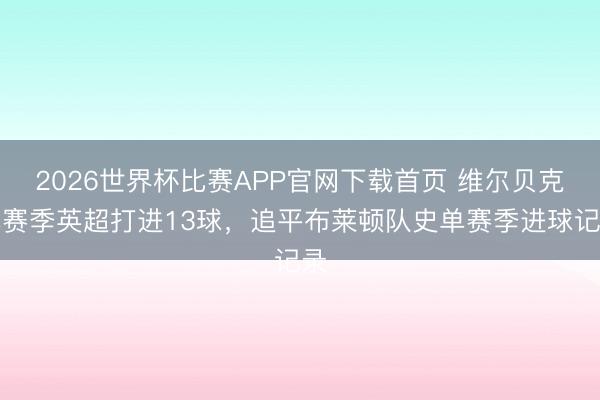 2026世界杯比赛APP官网下载首页 维尔贝克本赛季英超打进13球，追平布莱顿队史单赛季进球记录
