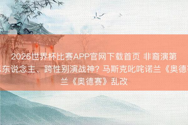 2026世界杯比赛APP官网下载首页 非裔演第一好意思东说念主、跨性别演战神? 马斯克叱咤诺兰《奥德赛》乱改