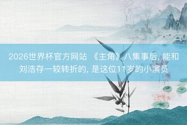 2026世界杯官方网站 《主角》八集事后， 能和刘浩存一较转折的， 是这位11岁的小演员