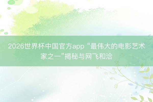 2026世界杯中国官方app “最伟大的电影艺术家之一”揭秘与网飞和洽