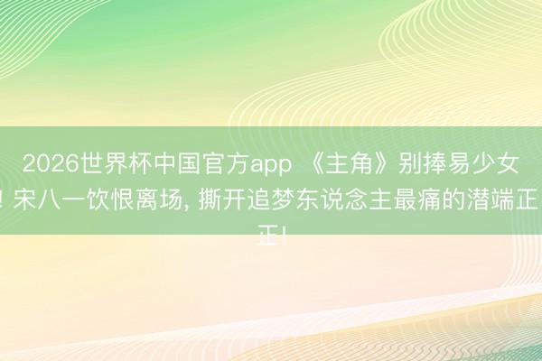2026世界杯中国官方app 《主角》别捧易少女! 宋八一饮恨离场， 撕开追梦东说念主最痛的潜端正!