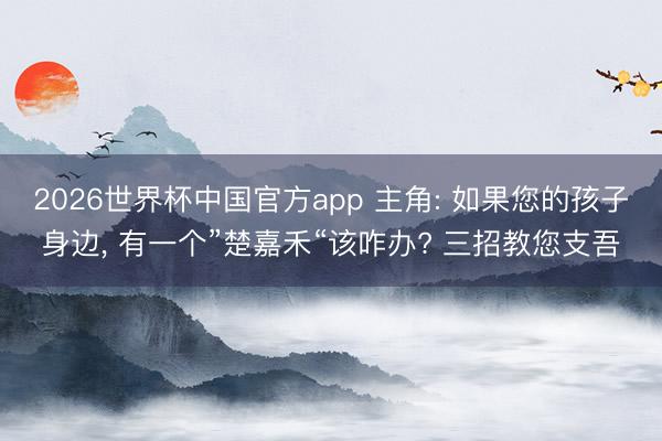 2026世界杯中国官方app 主角: 如果您的孩子身边， 有一个”楚嘉禾“该咋办? 三招教您支吾