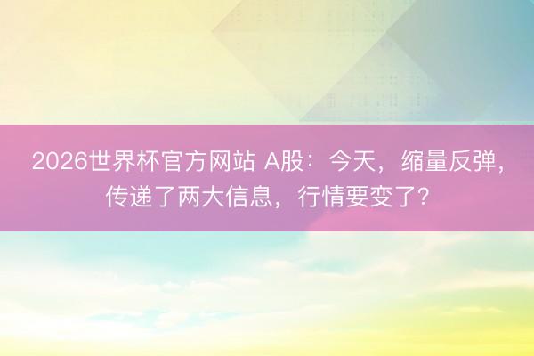 2026世界杯官方网站 A股：今天，缩量反弹，传递了两大信息，行情要变了？