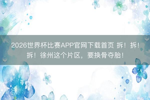 2026世界杯比赛APP官网下载首页 拆！拆！拆！徐州这个片区，要换骨夺胎！