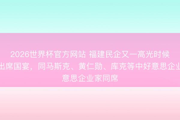 2026世界杯官方网站 福建民企又一高光时候！曹晖出席国宴，同马斯克、黄仁勋、库克等中好意思企业家同席