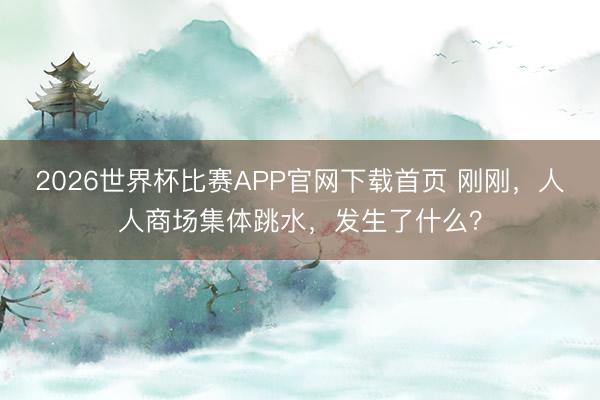 2026世界杯比赛APP官网下载首页 刚刚，人人商场集体跳水，发生了什么？