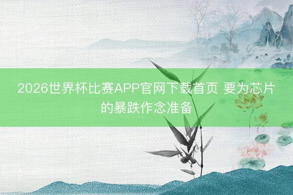 2026世界杯比赛APP官网下载首页 要为芯片的暴跌作念准备