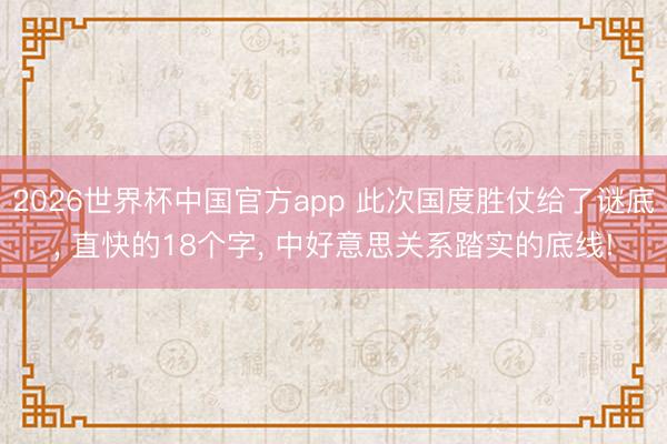 2026世界杯中国官方app 此次国度胜仗给了谜底, 直快的18个字, 中好意思关系踏实的底线!