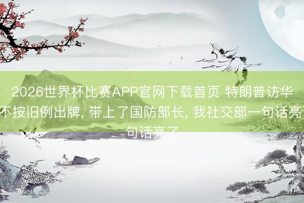 2026世界杯比赛APP官网下载首页 特朗普访华， 不按旧例出牌， 带上了国防部长， 我社交部一句话亮了