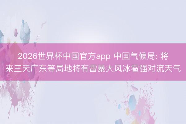 2026世界杯中国官方app 中国气候局: 将来三天广东等局地将有雷暴大风冰雹强对流天气