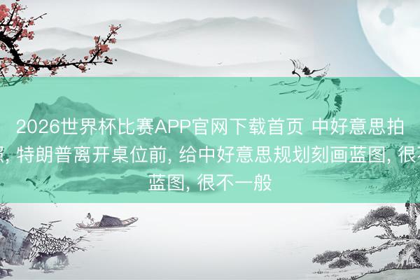2026世界杯比赛APP官网下载首页 中好意思拍完合照， 特朗普离开桌位前， 给中好意思规划刻画蓝图， 很不一般