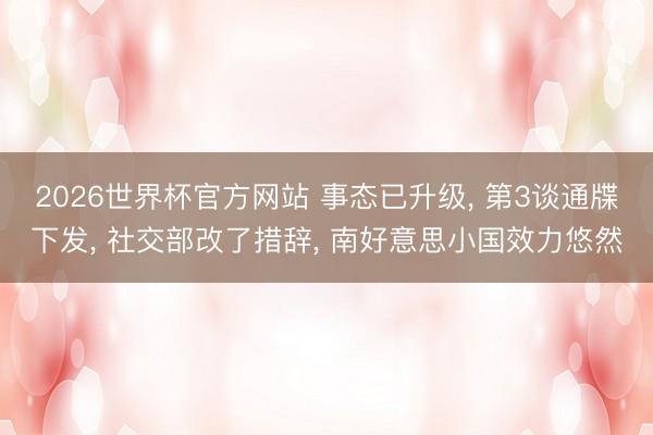 2026世界杯官方网站 事态已升级， 第3谈通牒下发， 社交部改了措辞， 南好意思小国效力悠然