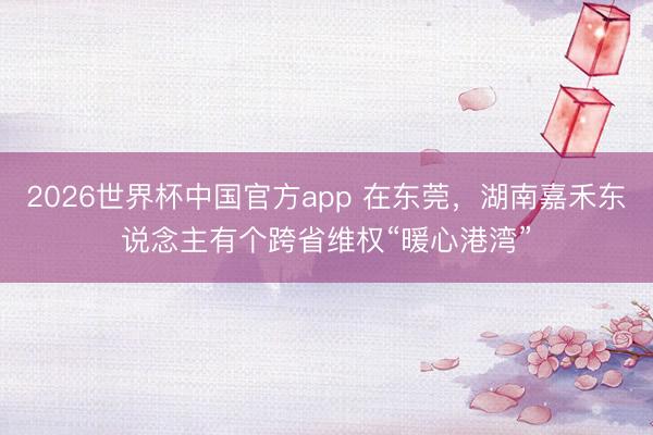 2026世界杯中国官方app 在东莞，湖南嘉禾东说念主有个跨省维权“暖心港湾”