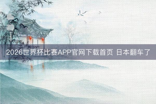 2026世界杯比赛APP官网下载首页 日本翻车了