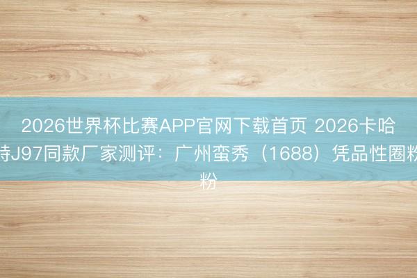 2026世界杯比赛APP官网下载首页 2026卡哈特J97同款厂家测评:广州蛮秀(1688)凭品性圈粉