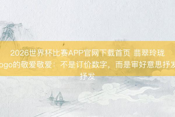 2026世界杯比赛APP官网下载首页 翡翠玲珑logo的敬爱敬爱：不是订价数字，而是审好意思抒发