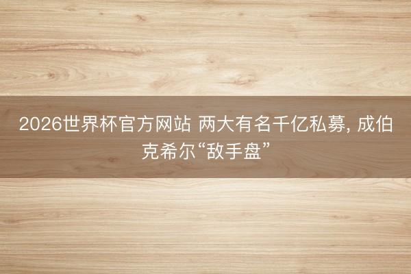 2026世界杯官方网站 两大有名千亿私募， 成伯克希尔“敌手盘”