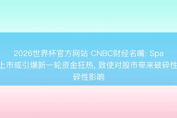 2026世界杯官方网站 CNBC财经名嘴: SpaceX上市或引爆新一轮资金狂热， 致使对股市带来破碎性影响