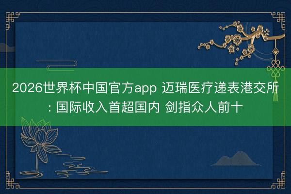 2026世界杯中国官方app 迈瑞医疗递表港交所: 国际收入首超国内 剑指众人前十